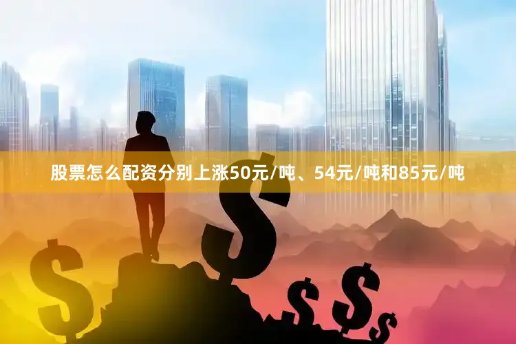 股票怎么配资分别上涨50元/吨、54元/吨和85元/吨