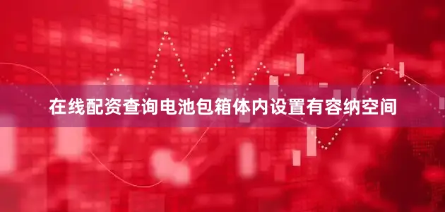 在线配资查询电池包箱体内设置有容纳空间