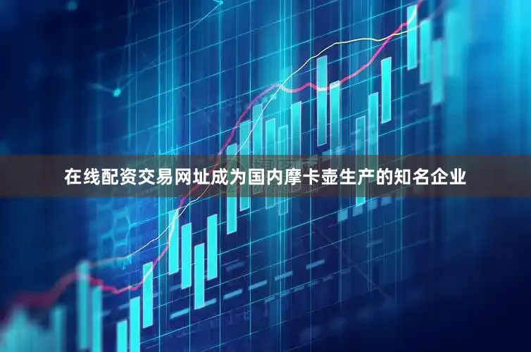 在线配资交易网址成为国内摩卡壶生产的知名企业