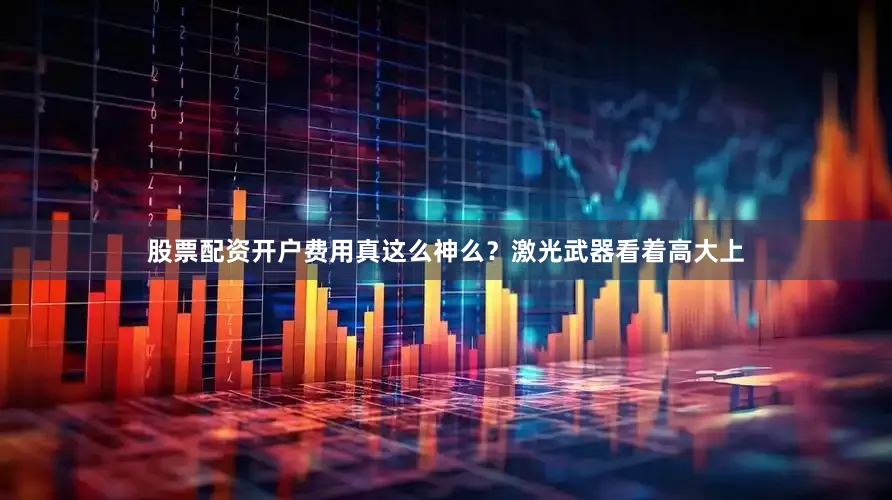 股票配资开户费用真这么神么？激光武器看着高大上