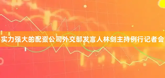实力强大的配资公司外交部发言人林剑主持例行记者会